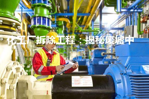 化工厂拆除工程：揭秘废墟中的危险与重生！