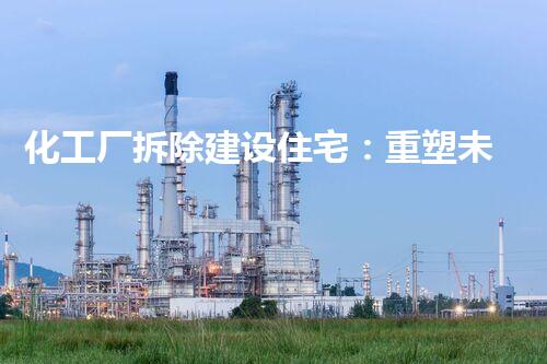 化工厂拆除建设住宅：重塑未来，安居乐业！