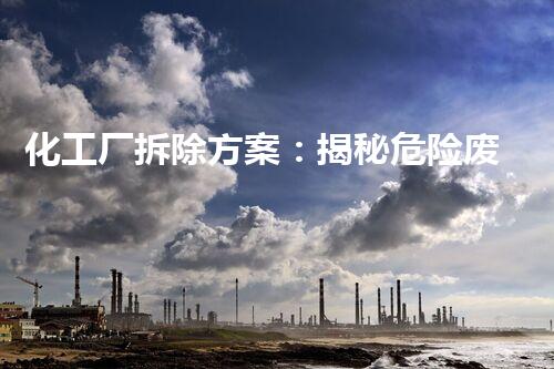 化工厂拆除方案：揭秘危险废物的消失之谜！
