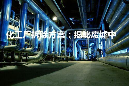 化工厂拆除方案：揭秘废墟中的危险秘密！