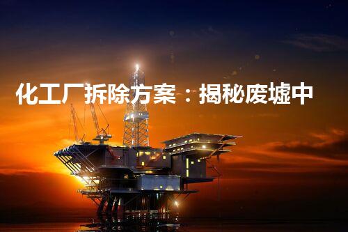 化工厂拆除方案：揭秘废墟中的危险遗留，你知道其中的惊人秘密吗？