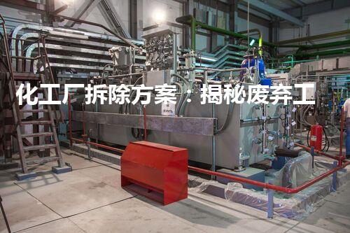 化工厂拆除方案：揭秘废弃工业遗迹的神秘面纱！