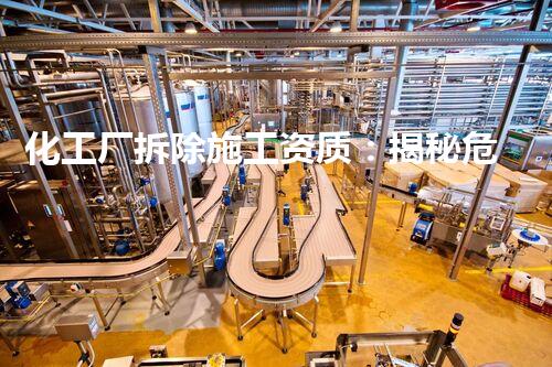 化工厂拆除施工资质：揭秘危险解构，安全谁来守？