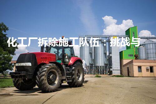 化工厂拆除施工队伍：挑战与勇气，他们的故事如何书写？
