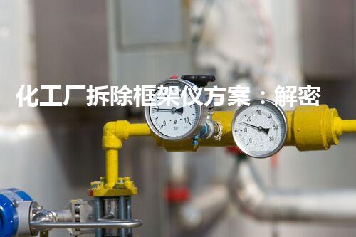 化工厂拆除框架仪方案：解密危险拆除，挑战与创新的融合！