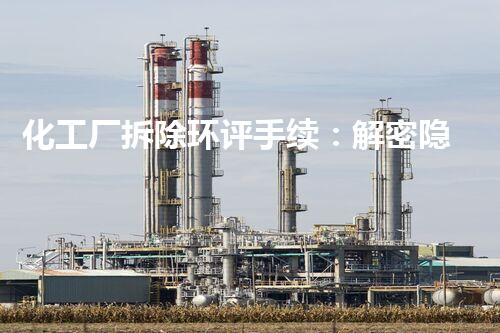 化工厂拆除环评手续：解密隐藏的危险，谁来守护我们的安全？