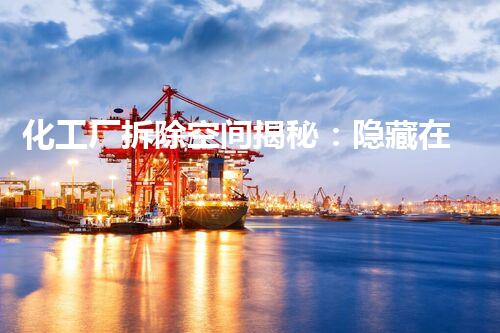 化工厂拆除空间揭秘：隐藏在废墟中的危险与秘密！