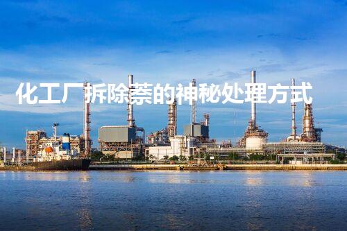 化工厂拆除萘的神秘处理方式，你绝对猜不到！
