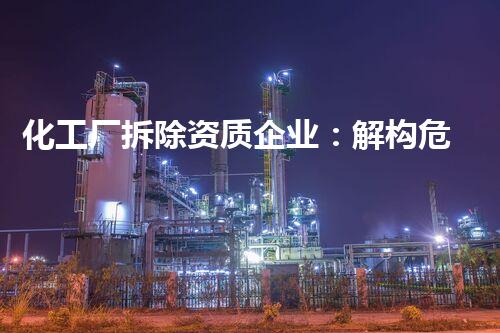 化工厂拆除资质企业：解构危险废料，守护生态安全！