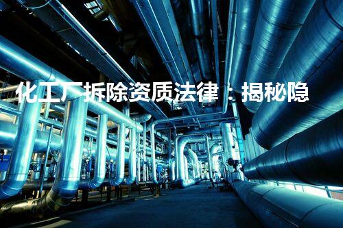 化工厂拆除资质法律：揭秘隐患重重，如何确保安全？