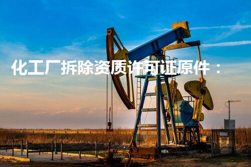 化工厂拆除资质许可证原件：揭秘废弃工厂的危险秘密！