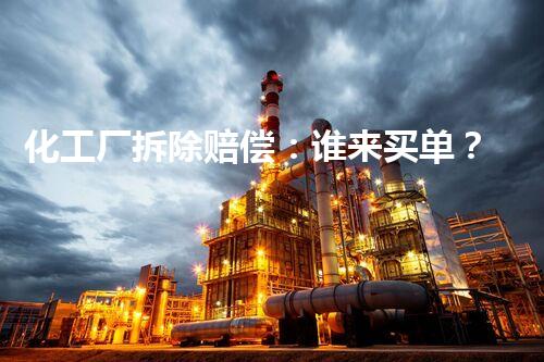 化工厂拆除赔偿：谁来买单？