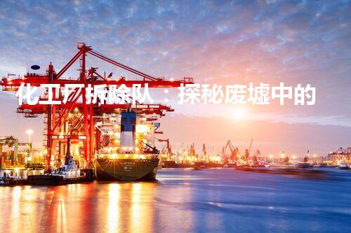 化工厂拆除队：探秘废墟中的危险遗留，谁将揭开这个禁锢的谜团？