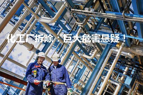 化工厂拆除：巨大危害悬疑！