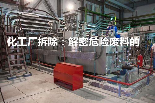 化工厂拆除：解密危险废料的秘密！