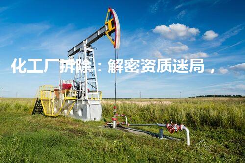 化工厂拆除：解密资质迷局，你真的了解吗？
