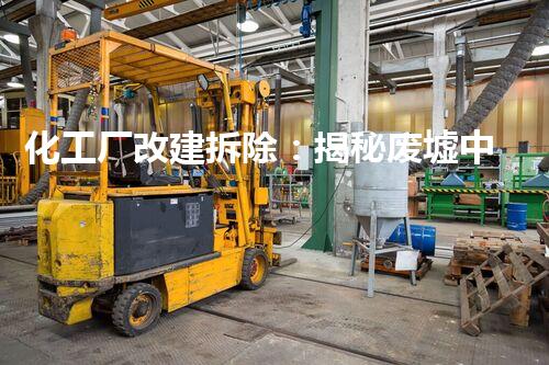 化工厂改建拆除：揭秘废墟中的奇迹！