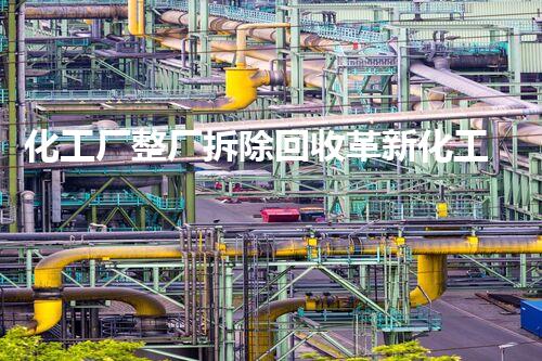 化工厂整厂拆除回收革新化工行业：突破旧有框架，创造未来前景！