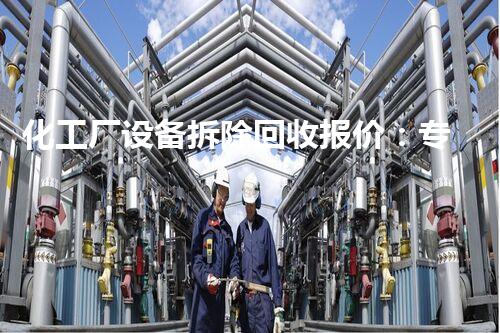 化工厂设备拆除回收报价：专业高效，绿色安全，巴洛仕集团保驾护航