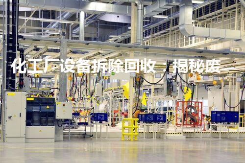 化工厂设备拆除回收：揭秘废旧机械的重生之路！