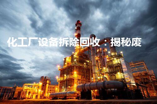 化工厂设备拆除回收：揭秘废旧设备的再生利用，惊人发现让你大开眼界！