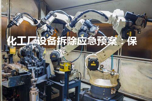 化工厂设备拆除应急预案：保障安全与环保的坚实防线