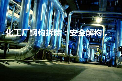 化工厂钢构拆除：安全解构，环保再生！