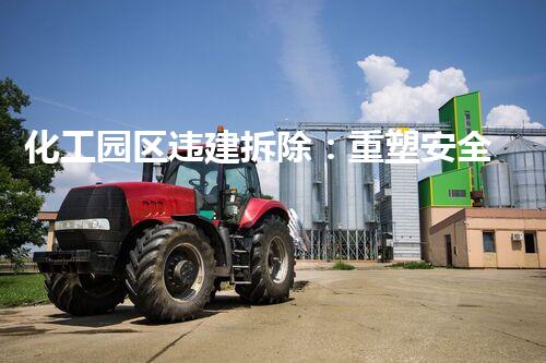 化工园区违建拆除：重塑安全环境，保护生态共赢！