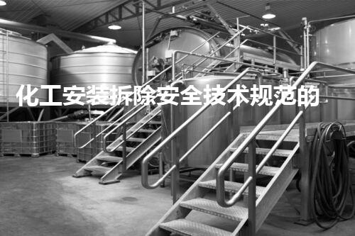 化工安装拆除安全技术规范的要紧性与实施细则刨析