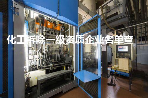 化工拆除一级资质企业名单查询的全方位指南与实用技巧