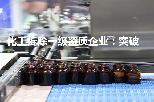化工拆除一级资质企业：突破枷锁，重塑未来！