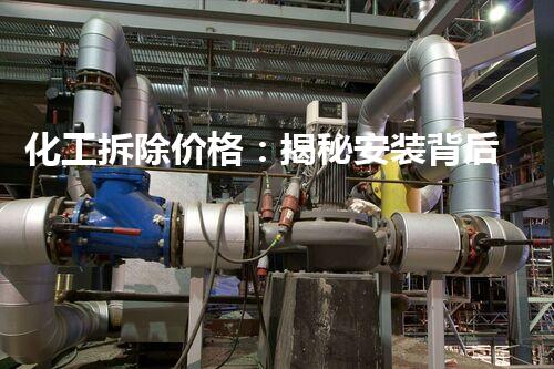 化工拆除价格：揭秘安装背后的隐秘成本！