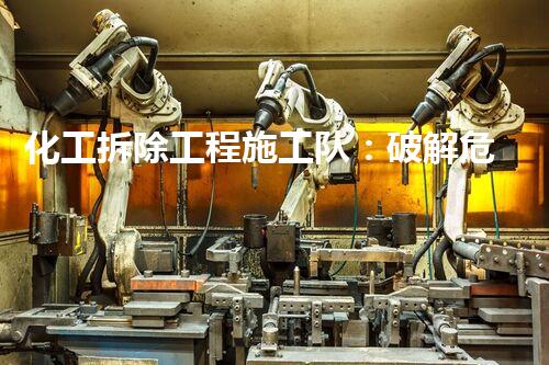 化工拆除工程施工队：破解危险迷局，勇闯爆炸现场！