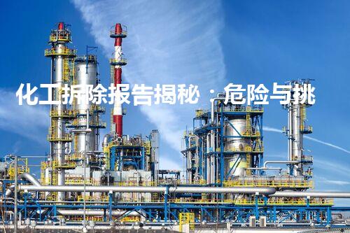化工拆除报告揭秘：危险与挑战，背后隐藏着什么秘密？