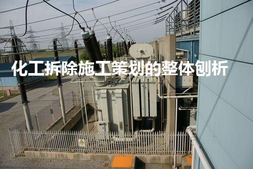 化工拆除施工策划的整体刨析与实施实践