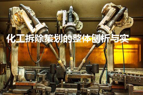 化工拆除策划的整体刨析与实施策略