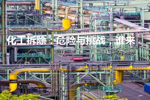 化工拆除：危险与挑战，谁来应对？