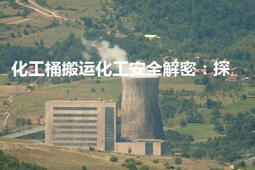 化工桶搬运化工安全解密：探索工业领域的关键挑战与创新解决方案