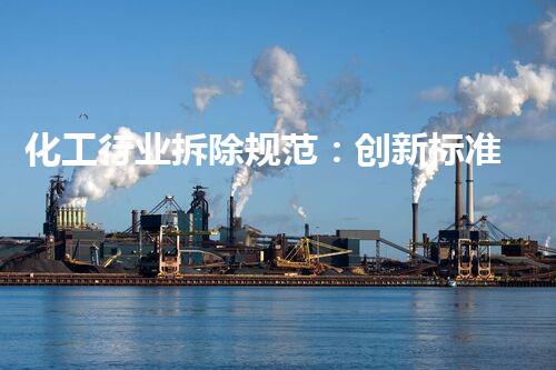 化工行业拆除规范：创新标准解决难题！