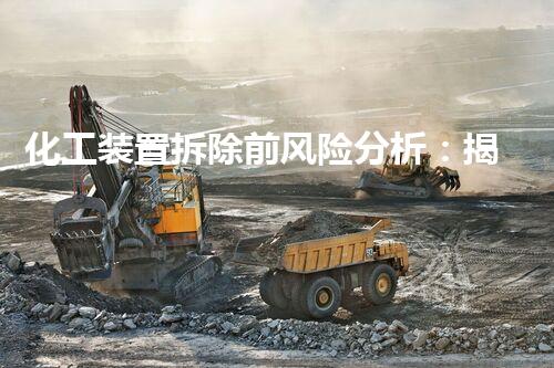 化工装置拆除前风险分析：揭秘隐患，保护生命！