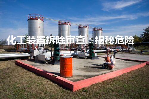 化工装置拆除审查：揭秘危险废物的隐患，保护环境安全！