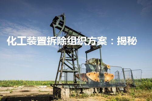 化工装置拆除组织方案：揭秘危险消失的奇妙之旅！