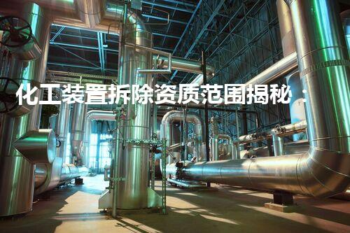 化工装置拆除资质范围揭秘：背后的危险与挑战！