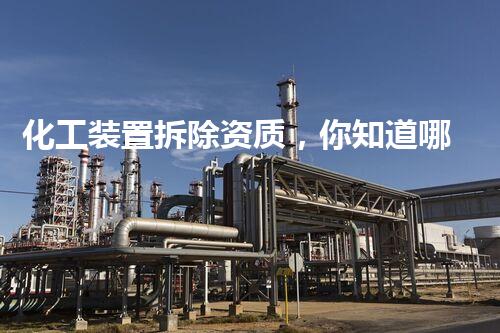 化工装置拆除资质，你知道哪家最靠谱？