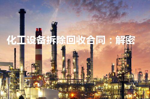 化工设备拆除回收合同：解密废弃工业秘密，探寻新的资源宝藏！