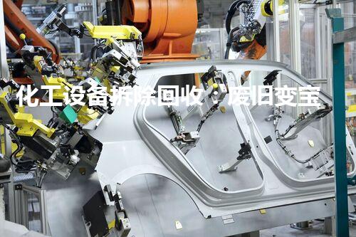 化工设备拆除回收：废旧变宝藏，谁将揭开这个秘密？