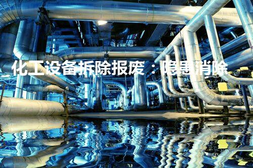 化工设备拆除报废：隐患消除，安全可期！