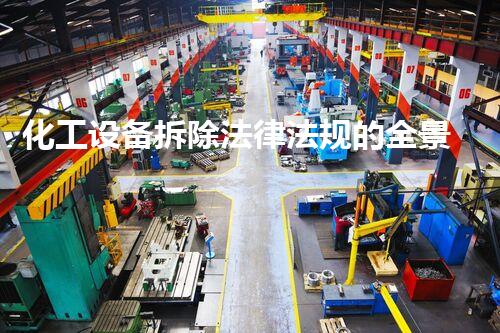 化工设备拆除法律法规的全景刨析及实施细则