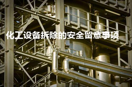 化工设备拆除的安全留意事项有哪些？你绝对不能错过的拆除秘诀！