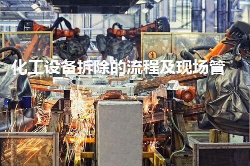 化工设备拆除的流程及现场管理方案最新揭秘！你明白这些吗？